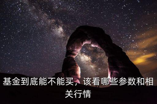 基金到底能不能買，該看哪些參數(shù)和相關(guān)行情