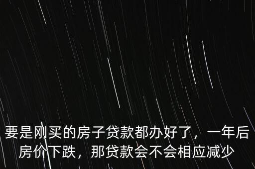 要是剛買的房子貸款都辦好了，一年后房價下跌，那貸款會不會相應(yīng)減少
