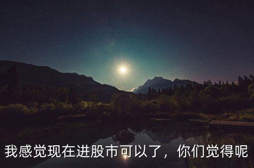 我感覺現(xiàn)在進股市可以了，你們覺得呢