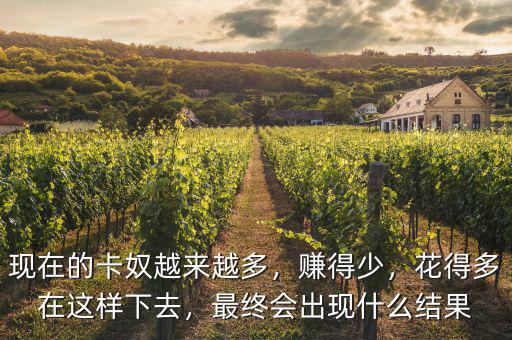 現(xiàn)在的卡奴越來越多，賺得少，花得多在這樣下去，最終會出現(xiàn)什么結(jié)果