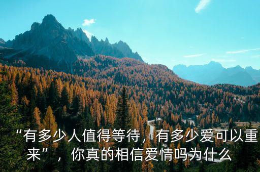 “有多少人值得等待，有多少愛可以重來”，你真的相信愛情嗎為什么