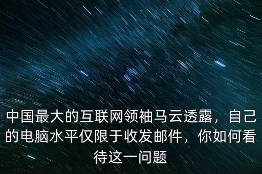 中國(guó)最大的互聯(lián)網(wǎng)領(lǐng)袖馬云透露，自己的電腦水平僅限于收發(fā)郵件，你如何看待這一問題