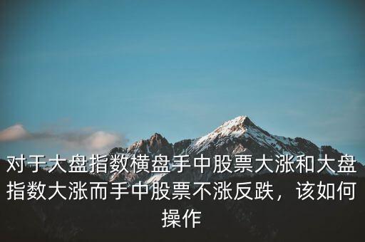 對(duì)于大盤(pán)指數(shù)橫盤(pán)手中股票大漲和大盤(pán)指數(shù)大漲而手中股票不漲反跌，該如何操作