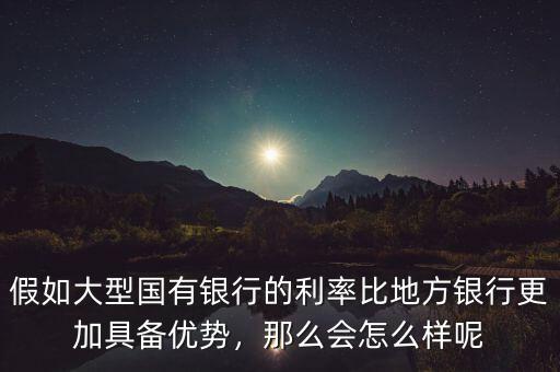 假如大型國(guó)有銀行的利率比地方銀行更加具備優(yōu)勢(shì)，那么會(huì)怎么樣呢