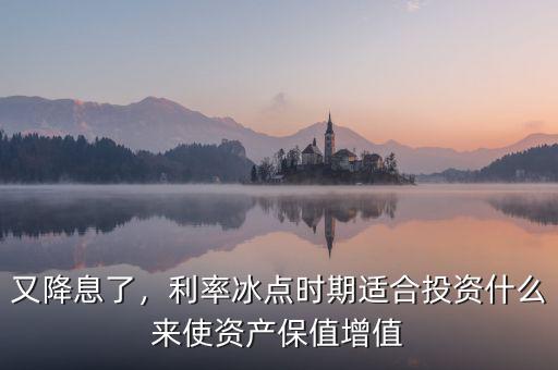 又降息了，利率冰點時期適合投資什么來使資產(chǎn)保值增值