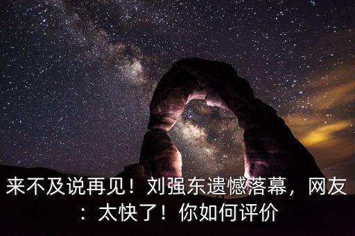來不及說再見！劉強(qiáng)東遺憾落幕，網(wǎng)友：太快了！你如何評價(jià)