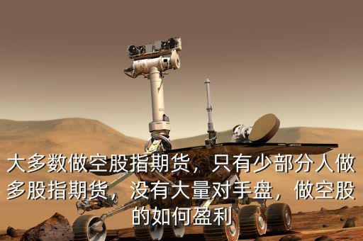 大多數(shù)做空股指期貨，只有少部分人做多股指期貨，沒(méi)有大量對(duì)手盤(pán)，做空股的如何盈利