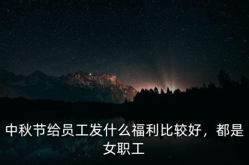 中秋節(jié)給員工發(fā)什么福利比較好，都是女職工