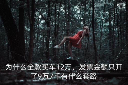 為什么全款買車12萬，發(fā)票金額只開了9萬7千有什么套路
