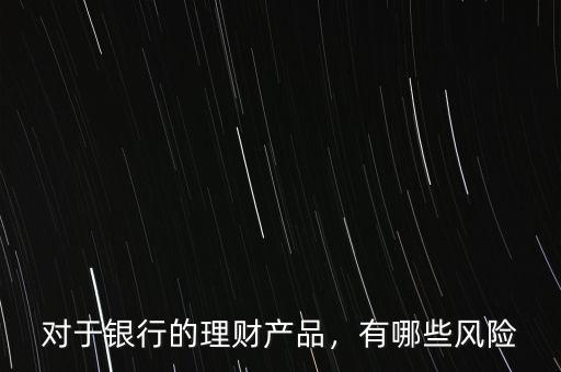 對(duì)于銀行的理財(cái)產(chǎn)品，有哪些風(fēng)險(xiǎn)