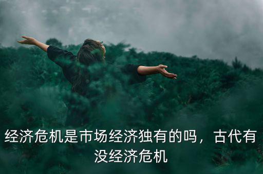 經(jīng)濟(jì)危機(jī)是市場(chǎng)經(jīng)濟(jì)獨(dú)有的嗎，古代有沒(méi)經(jīng)濟(jì)危機(jī)