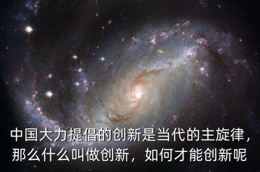 中國大力提倡的創(chuàng)新是當代的主旋律，那么什么叫做創(chuàng)新，如何才能創(chuàng)新呢