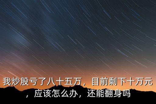 我炒股虧了八十五萬，目前剩下十萬元，應(yīng)該怎么辦，還能翻身嗎