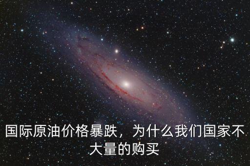 國際原油價格暴跌，為什么我們國家不大量的購買