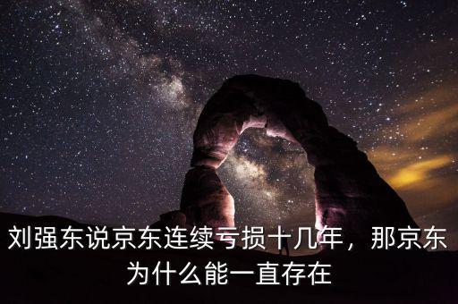 劉強(qiáng)東說京東連續(xù)虧損十幾年，那京東為什么能一直存在