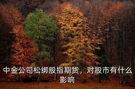 中金公司松綁股指期貨，對股市有什么影響