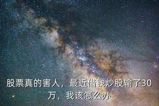 股票真的害人，最近借錢炒股輸了30萬，我該怎么辦