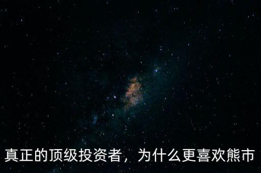 真正的頂級投資者，為什么更喜歡熊市
