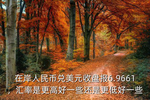 在岸人民幣兌美元收盤報6.9661，匯率是更高好一些還是更低好一些