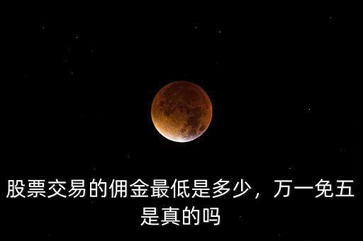 股票交易的傭金最低是多少，萬一免五是真的嗎