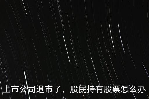 上市公司退市了，股民持有股票怎么辦