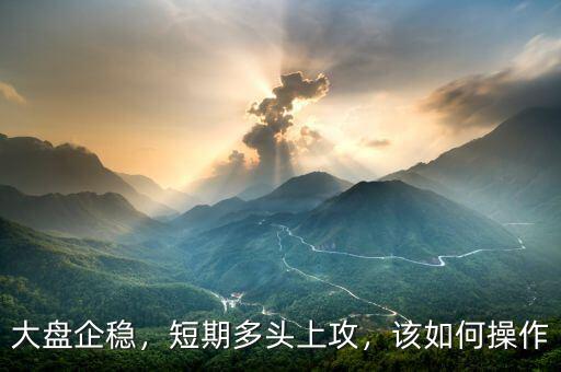 大盤企穩(wěn)，短期多頭上攻，該如何操作