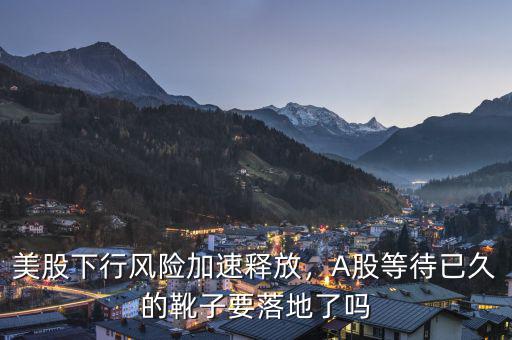 美股下行風險加速釋放，A股等待已久的靴子要落地了嗎