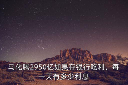 馬化騰2950億如果存銀行吃利，每一天有多少利息
