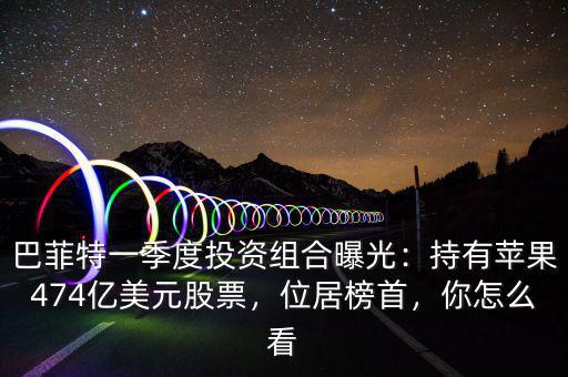 巴菲特一季度投資組合曝光：持有蘋果474億美元股票，位居榜首，你怎么看