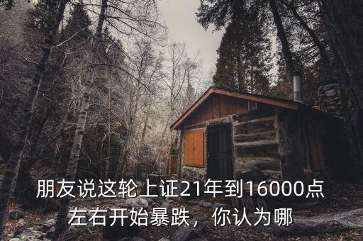 朋友說這輪上證21年到16000點(diǎn)左右開始暴跌，你認(rèn)為哪