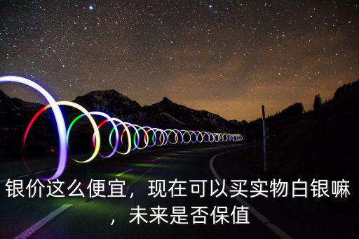 銀價(jià)這么便宜，現(xiàn)在可以買實(shí)物白銀嘛，未來是否保值