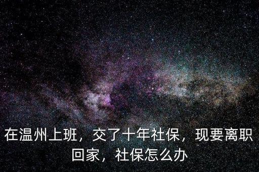 在溫州上班，交了十年社保，現(xiàn)要離職回家，社保怎么辦