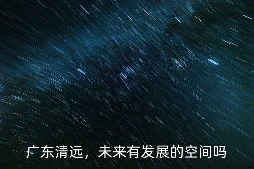 廣東清遠，未來有發(fā)展的空間嗎