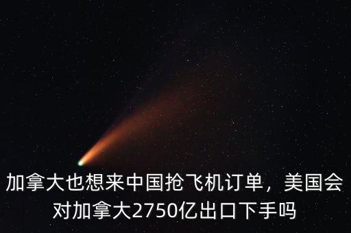 加拿大也想來中國搶飛機(jī)訂單，美國會對加拿大2750億出口下手嗎