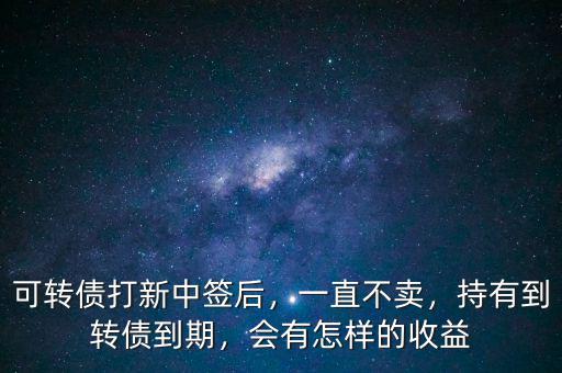 可轉(zhuǎn)債打新中簽后，一直不賣，持有到轉(zhuǎn)債到期，會(huì)有怎樣的收益