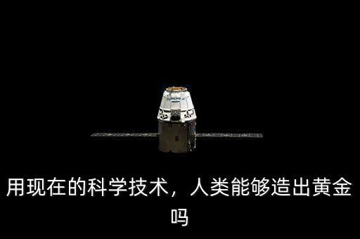 用現(xiàn)在的科學(xué)技術(shù)，人類能夠造出黃金嗎