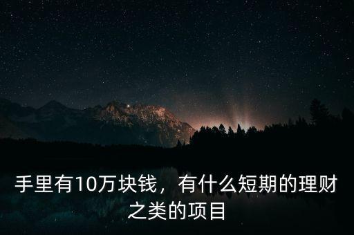 手里有10萬塊錢，有什么短期的理財之類的項(xiàng)目