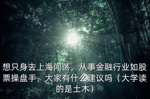 想只身去上海闖蕩，從事金融行業(yè)如股票操盤手，大家有什么建議嗎（大學(xué)讀的是土木）
