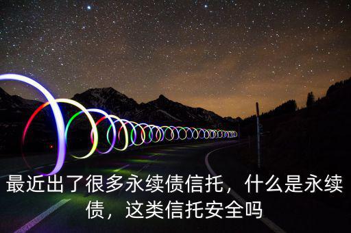 最近出了很多永續(xù)債信托，什么是永續(xù)債，這類信托安全嗎