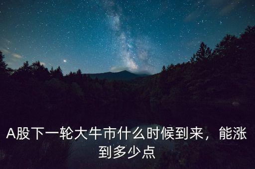 A股下一輪大牛市什么時候到來，能漲到多少點