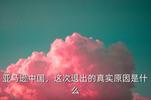 亞馬遜中國，這次退出的真實(shí)原因是什么