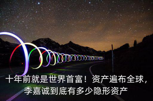 十年前就是世界首富！資產(chǎn)遍布全球，李嘉誠(chéng)到底有多少隱形資產(chǎn)