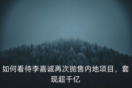 如何看待李嘉誠再次拋售內地項目，套現(xiàn)超千億