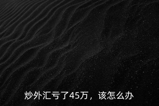 炒外匯虧了45萬(wàn)，該怎么辦