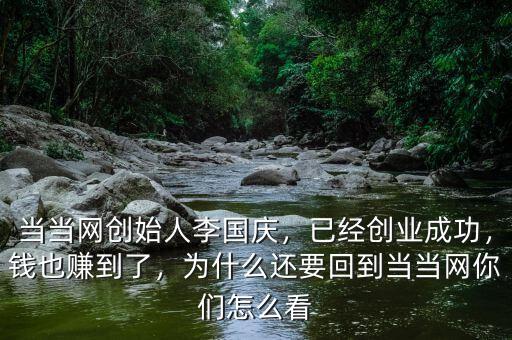 當(dāng)當(dāng)網(wǎng)創(chuàng)始人李國慶，已經(jīng)創(chuàng)業(yè)成功，錢也賺到了，為什么還要回到當(dāng)當(dāng)網(wǎng)你們怎么看
