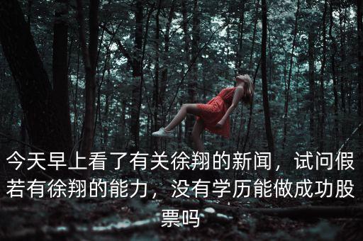 今天早上看了有關(guān)徐翔的新聞，試問(wèn)假若有徐翔的能力，沒(méi)有學(xué)歷能做成功股票嗎