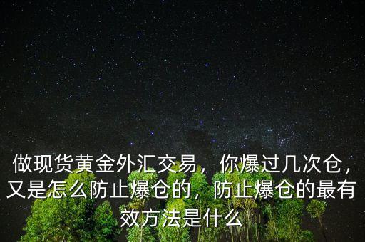 做現(xiàn)貨黃金外匯交易，你爆過(guò)幾次倉(cāng)，又是怎么防止爆倉(cāng)的，防止爆倉(cāng)的最有效方法是什么