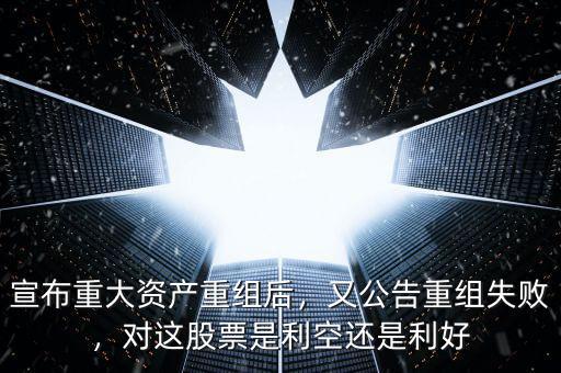 宣布重大資產(chǎn)重組后，又公告重組失敗，對這股票是利空還是利好