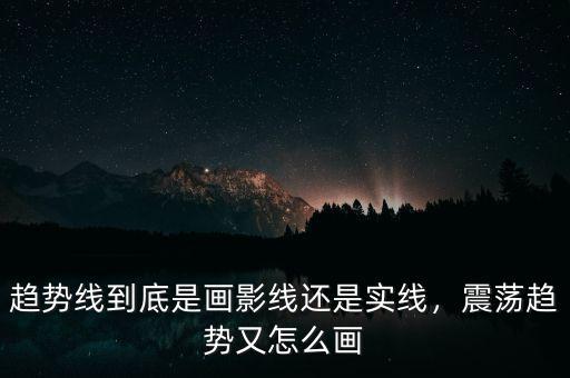 趨勢線到底是畫影線還是實(shí)線，震蕩趨勢又怎么畫
