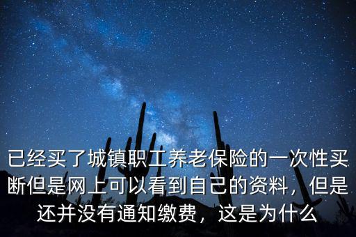 已經(jīng)買了城鎮(zhèn)職工養(yǎng)老保險的一次性買斷但是網(wǎng)上可以看到自己的資料，但是還并沒有通知繳費，這是為什么